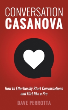 Conversation Casanova : How To Effortlessly Start Conversations And Flirt Like A Pro