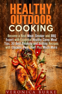 Healthy Outdoor Cooking:  Become a Real Meat, Smoker and BBQ Expert with Essential Healthy Camp Meal Tips, 30 Best Smoking and Grilling Recipes with Chicken, Pork, Beef Plus Much More