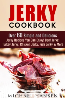 Jerky Cookbook: Over 60 Simple and Delicious Jerky Recipes You Can Enjoy! Beef Jerky, Turkey Jerky, Chicken Jerky, Fish Jerky & More