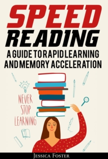 Speed Reading: A Guide To Rapid Learning And Memory Acceleration; How To Read Triple Faster And Remember Everything In Less Hours