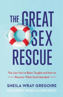 The Great Sex Rescue - The Lies You`ve Been Taught and How to Recover What God Intended