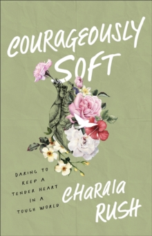 Courageously Soft : Daring to Keep a Tender Heart in a Tough World