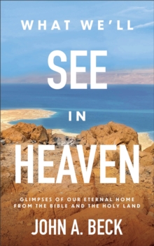 What We'll See in Heaven : Glimpses of Our Eternal Home from the Bible and the Holy Land