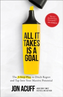 All It Takes Is a Goal : The 3-Step Plan to Ditch Regret and Tap Into Your Massive Potential