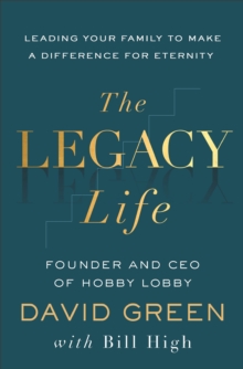 The Legacy Life : Leading Your Family to Make a Difference for Eternity