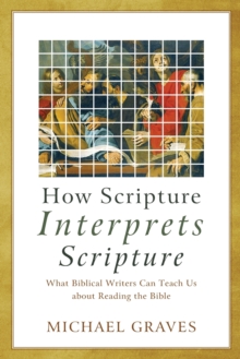 How Scripture Interprets Scripture - What Biblical Writers Can Teach Us about Reading the Bible