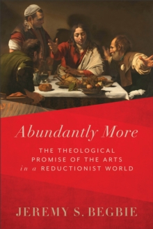 Abundantly More - The Theological Promise of the Arts in a Reductionist World