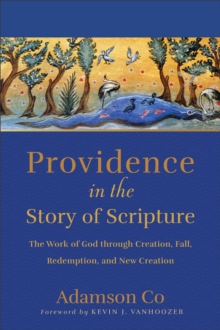 Providence in the Story of Scripture : The Work of God through Creation, Fall, Redemption, and New Creation