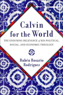 Calvin for the World : The Enduring Relevance of His Political, Social, and Economic Theology