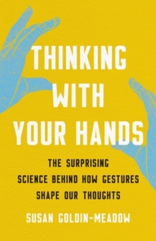 Thinking with Your Hands : The Surprising Science Behind How Gestures Shape Our Thoughts