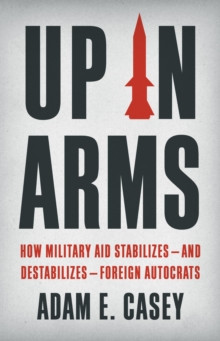 Up in Arms : How Military Aid Stabilizesand DestabilizesForeign Autocrats