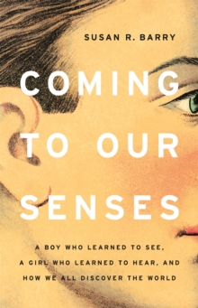 Coming to Our Senses : A Boy Who Learned to See, a Girl Who Learned to Hear, and How We All Discover the World