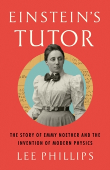 Einsteins Tutor : The Story of Emmy Noether and the Invention of Modern Physics