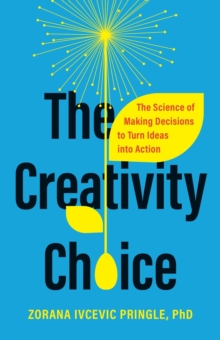 The Creativity Choice : The Science of Making Decisions to Turn Ideas into Action