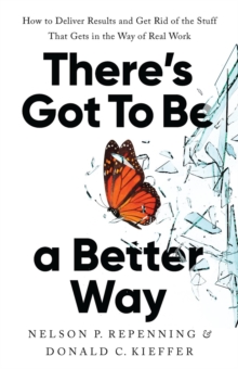 There's Got to Be a Better Way : How to Deliver Results and Get Rid of the Stuff That Gets in the Way of Real Work