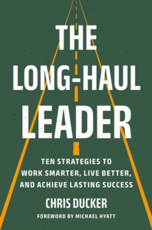 The Long-Haul Leader : Ten Strategies to Work Smarter, Live Better, and Achieve Lasting Success