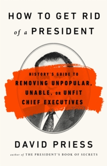 How to Get Rid of a President : History's Guide to Removing Unpopular, Unable, or Unfit Chief Executives