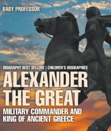 Alexander the Great : Military Commander and King of Ancient Greece - Biography Best Sellers | Children's Biographies