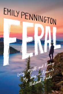 Feral : Losing Myself and Finding My Way in Americas National Parks