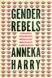 Gender Rebels : 50 Influential Cross-Dressers, Impersonators, Name-Changers, and Game-Changers