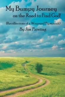 My Bumpy Journey on the Road to Find God! : Recollections of a Wayward Pipsqueak