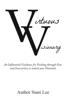 Virtuous Visionary : An Influential Guidance for Pushing Through Fear and Insecurities to Unlock Your Potential