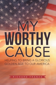 My Worthy Cause : Helping to Bring a Glorious Golden Age to Our America