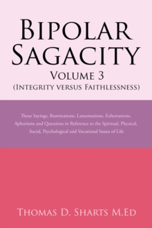 Bipolar Sagacity Volume 3 (Integrity Versus Faithlessness) : Those Sayings, Ruminations, Lamentations, Exhortations, Aphorisms and Questions in Reference to the Spiritual, Physical, Social, Psychologi