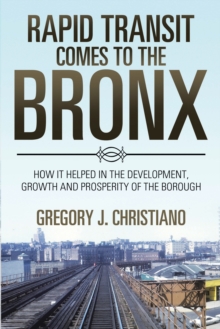 Rapid Transit Comes to the Bronx : How It Helped in the Development, Growth and Prosperity of the Borough