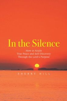 In the Silence : How to Attain True Peace and Self-Discovery Through the Lord'S Purpose