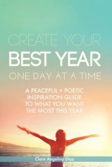 Create Your Best Year One Day at a Time : A Peaceful, Poetic Inspiration Guide to What You Want the Most This Year