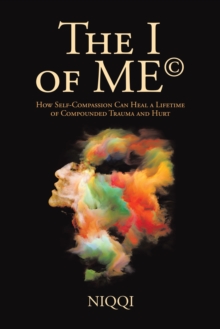 The I of Me(c) : How Self-Compassion Can Heal a Lifetime of Compounded Trauma and Hurt