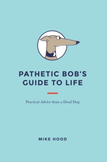 Pathetic Bob'S Guide to Life : Practical Advice from a Dead Dog