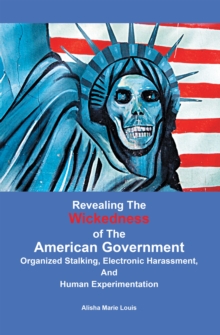 Revealing the Wickedness of the American Government : Organized Stalking, Electronic Harassment, and Human Experimentation