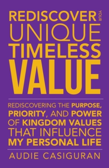 Rediscover Your Unique Timeless Value : Rediscovering the Purpose, Priority, and Power of Kingdom Values That Influence My Personal Life