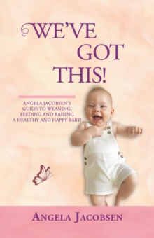 We'Ve Got This! : Angela Jacobsen's Guide to Weaning, Feeding and Raising a Healthy and Happy Baby!