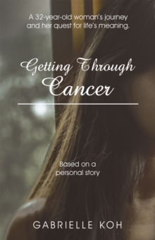 Getting Through Cancer : A 32-Year-Old Woman's Journey and Her Quest for Life's Meaning. Based on a Personal Story