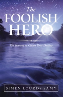 The Foolish Hero : The Journey to Create Your Destiny