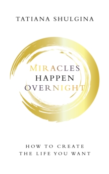 Miracles Happen Overnight : How to Create the Life You Want