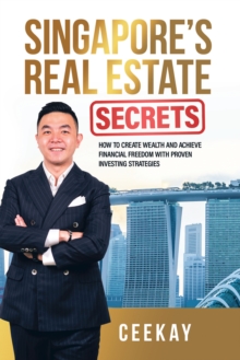 Singapore's Real Estate Secrets : How to Create Wealth & Achieve Financial Freedom with Proven Investing Strategies