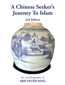 A Chinese Seeker's Journey To Islam : An Autobiography of Arif Peter Pang