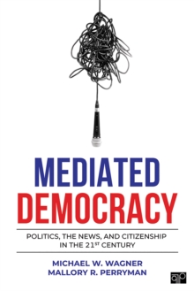 Mediated Democracy : Politics, The News, And Citizenship In The 21st Century