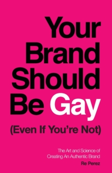 Your Brand Should Be Gay (Even If You're Not) : The Art and Science of Creating an Authentic Brand