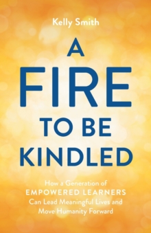 A Fire to Be Kindled : How a Generation of Empowered Learners Can Lead Meaningful Lives and Move Humanity Forward