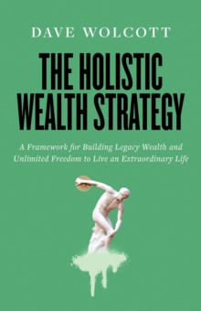 The Holistic Wealth Strategy : A Framework for Building Legacy Wealth and Unlimited Freedom to Live an Extraordinary Life