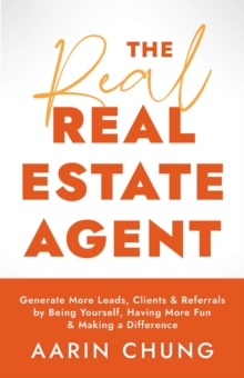 The Real Real Estate Agent : Generate More Leads, Clients, and Referrals by Being Yourself, Having More Fun, and Making a Difference