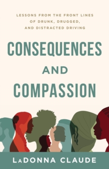 Consequences and Compassion : Lessons from the Front Lines of Drunk, Drugged, and Distracted Driving