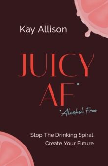 Juicy AF* : Stop the Drinking Spiral, Create Your Future