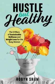 Hustle but Healthy : The 5Pillars of Sustainable Wellness and Weight Loss for the Busy Woman