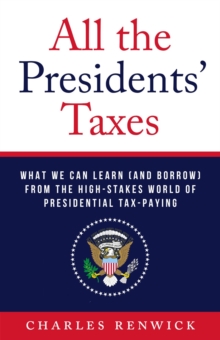 All the Presidents' Taxes : What We Can Learn (and Borrow) from the High-Stakes World of Presidential Tax-Paying